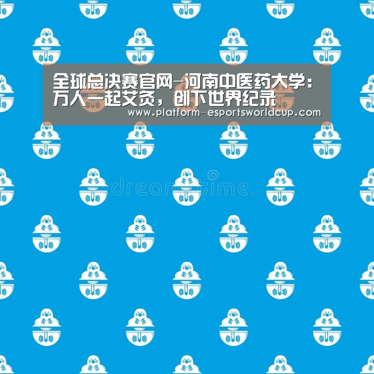 全球总决赛官网-河南中医药大学:万人一起艾灸,创下世界纪录(图1) 世界赛官网