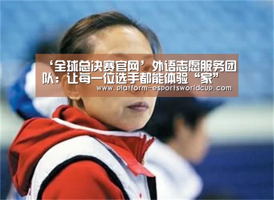 ‘全球总决赛官网’外语志愿服务团队:让每一位选手都能体验“家”的温暖(图1) 世界赛官网
