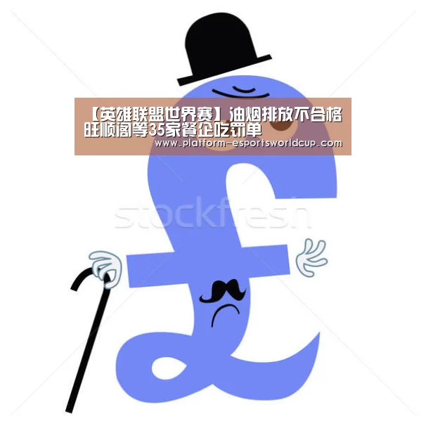 【英雄联盟世界赛】油烟排放不合格旺顺阁等35家餐企吃罚单(图4) 英雄联盟世界赛